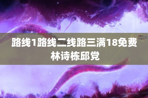 路线1路线二线路三满18免费 林诗栋邱党