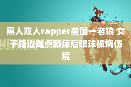 黑人双人rapper美国一老狼 女子路边摊点颗痣后眼球被烧伤层