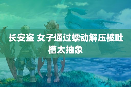 长安盗 女子通过蠕动解压被吐槽太抽象