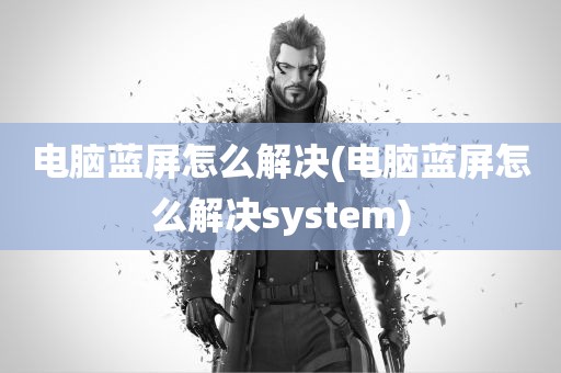 电脑蓝屏怎么解决(电脑蓝屏怎么解决system)