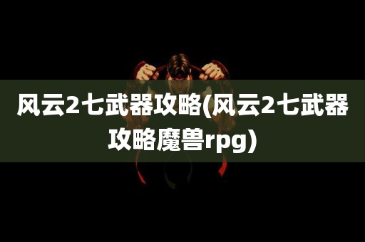 风云2七武器攻略(风云2七武器攻略魔兽rpg)