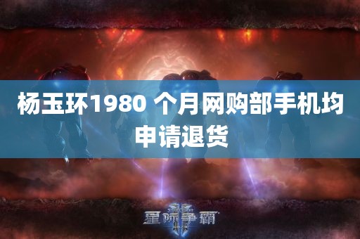 杨玉环1980 个月网购部手机均申请退货