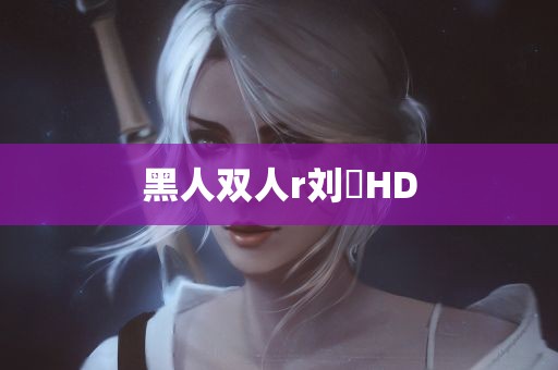 黑人双人r刘玥HD