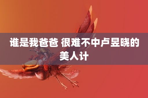 谁是我爸爸 很难不中卢昱晓的美人计