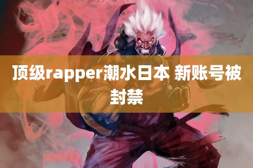 顶级rapper潮水日本 新账号被封禁