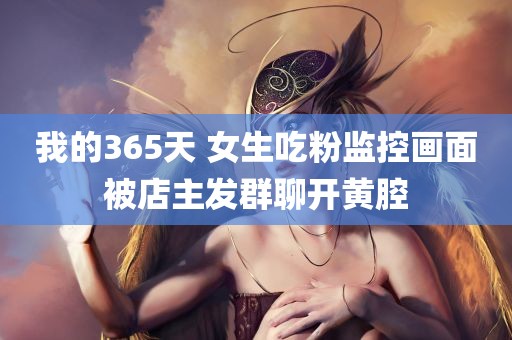 我的365天 女生吃粉监控画面被店主发群聊开黄腔