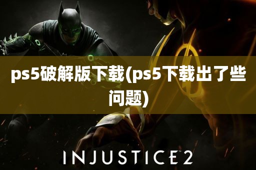 ps5破解版下载(ps5下载出了些问题)