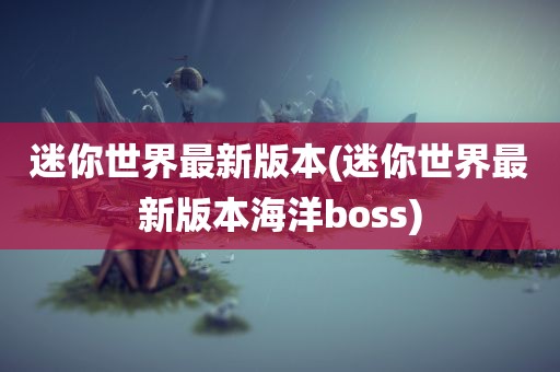 迷你世界最新版本(迷你世界最新版本海洋boss)