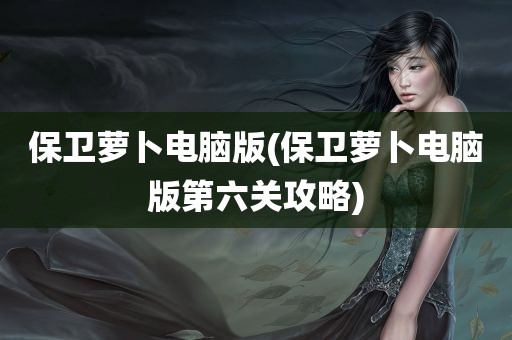 保卫萝卜电脑版(保卫萝卜电脑版第六关攻略)