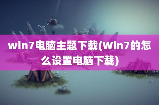 win7电脑主题下载(Win7的怎么设置电脑下载)