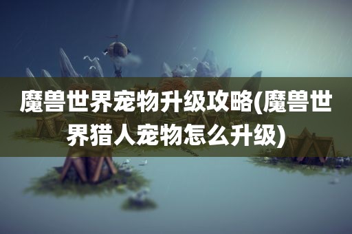 魔兽世界宠物升级攻略(魔兽世界猎人宠物怎么升级)