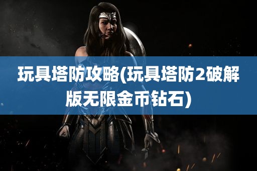 玩具塔防攻略(玩具塔防2破解版无限金币钻石)