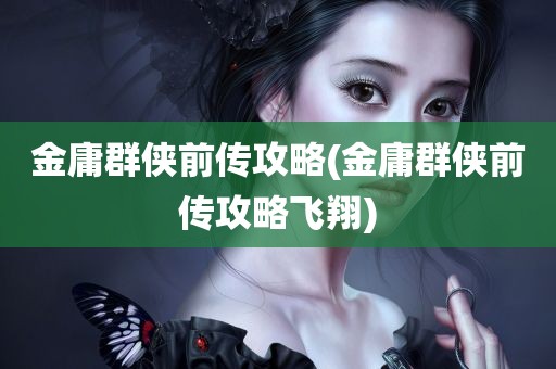 金庸群侠前传攻略(金庸群侠前传攻略飞翔)