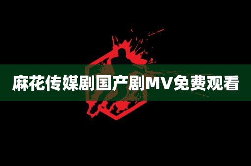 麻花传媒剧国产剧MV免费观看