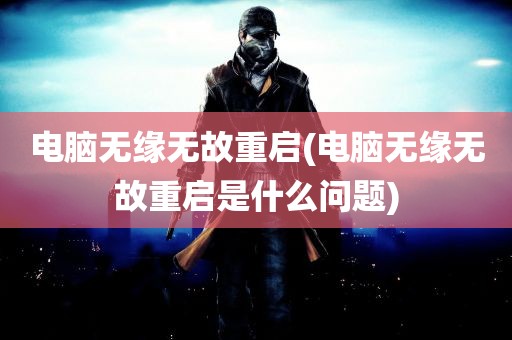 电脑无缘无故重启(电脑无缘无故重启是什么问题)