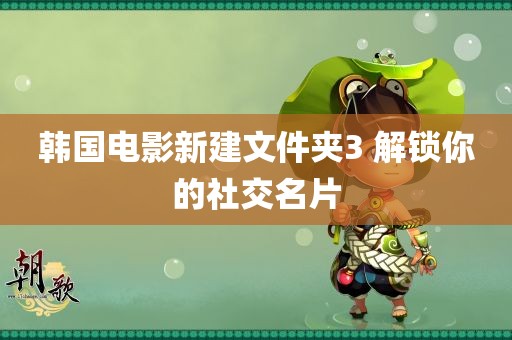 韩国电影新建文件夹3 解锁你的社交名片