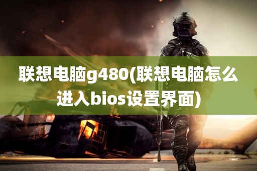 联想电脑g480(联想电脑怎么进入bios设置界面)