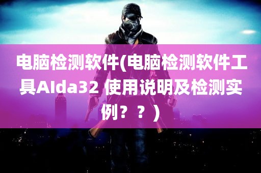 电脑检测软件(电脑检测软件工具AIda32 使用说明及检测实例？？)