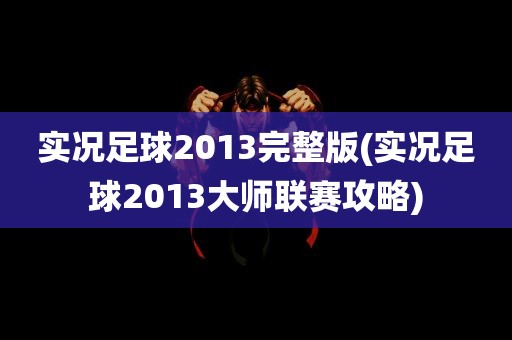 实况足球2013完整版(实况足球2013大师联赛攻略)