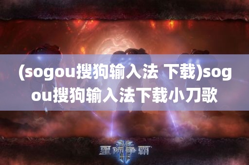 (sogou搜狗输入法 下载)sogou搜狗输入法下载小刀歌