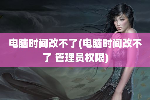 电脑时间改不了(电脑时间改不了 管理员权限)