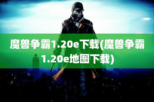 魔兽争霸1.20e下载(魔兽争霸1.20e地图下载)