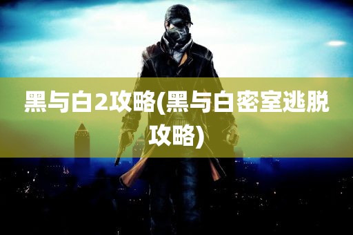 黑与白2攻略(黑与白密室逃脱攻略)