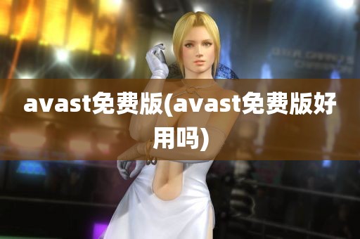 avast免费版(avast免费版好用吗)