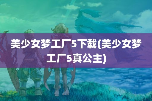 美少女梦工厂5下载(美少女梦工厂5真公主)