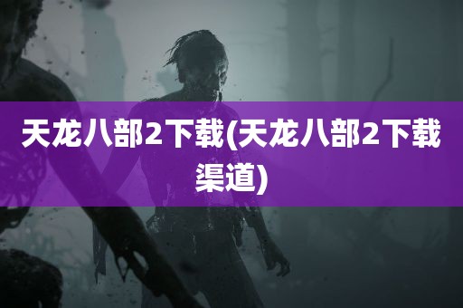 天龙八部2下载(天龙八部2下载渠道)