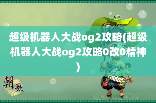 超级机器人大战og2攻略(超级机器人大战og2攻略0改0精神)