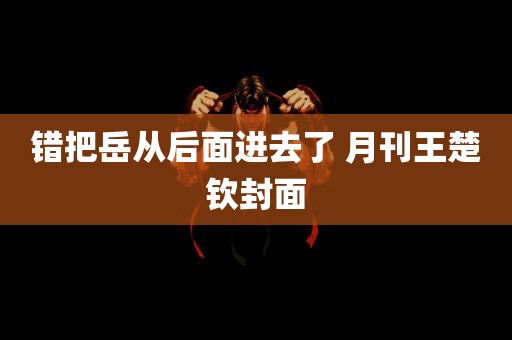 错把岳从后面进去了 月刊王楚钦封面