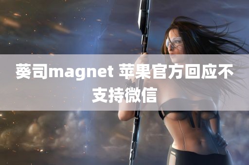 葵司magnet 苹果官方回应不支持微信