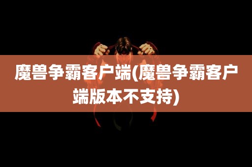 魔兽争霸客户端(魔兽争霸客户端版本不支持)