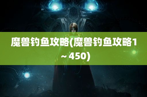 魔兽钓鱼攻略(魔兽钓鱼攻略1～450)