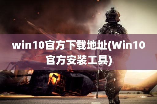 win10官方下载地址(Win10官方安装工具)