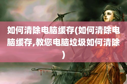 如何清除电脑缓存(如何清除电脑缓存,教您电脑垃圾如何清除)