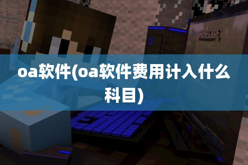 oa软件(oa软件费用计入什么科目)