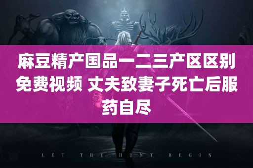 麻豆精产国品一二三产区区别免费视频 丈夫致妻子死亡后服药自尽