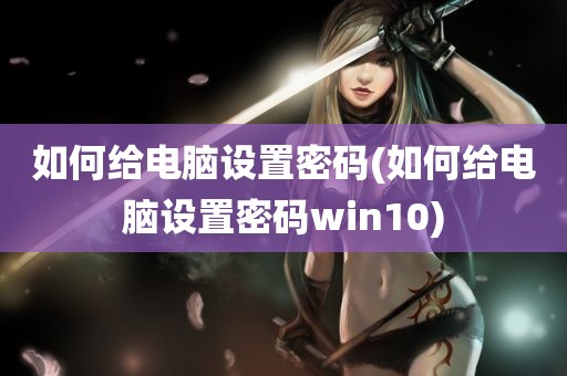 如何给电脑设置密码(如何给电脑设置密码win10)