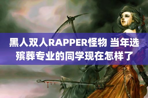 黑人双人RAPPER怪物 当年选殡葬专业的同学现在怎样了