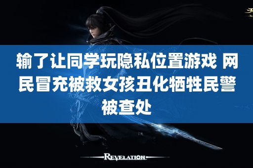 输了让同学玩隐私位置游戏 网民冒充被救女孩丑化牺牲民警被查处