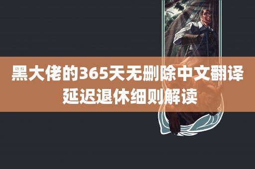 黑大佬的365天无删除中文翻译 延迟退休细则解读