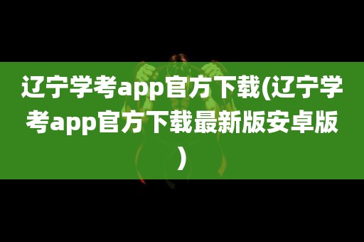 辽宁学考app官方下载(辽宁学考app官方下载最新版安卓版)