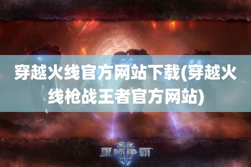 穿越火线官方网站下载(穿越火线枪战王者官方网站)