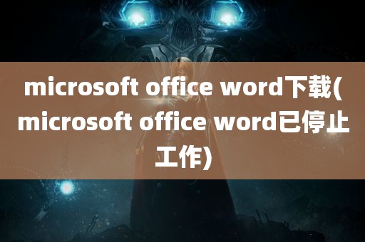 microsoft office word下载(microsoft office word已停止工作)