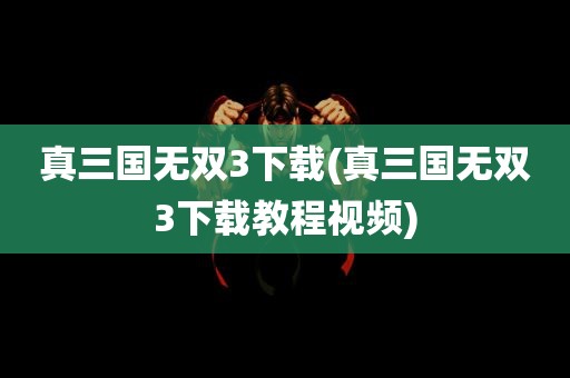 真三国无双3下载(真三国无双3下载教程视频)