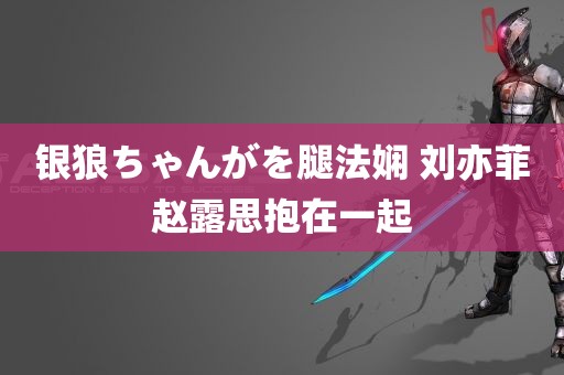 银狼ちゃんがを腿法娴 刘亦菲赵露思抱在一起