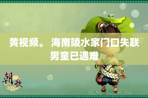 黄视频。 海南陵水家门口失联男童已遇难