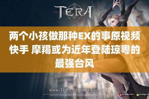 两个小孩做那种EX的事原视频快手 摩羯或为近年登陆琼粤的最强台风